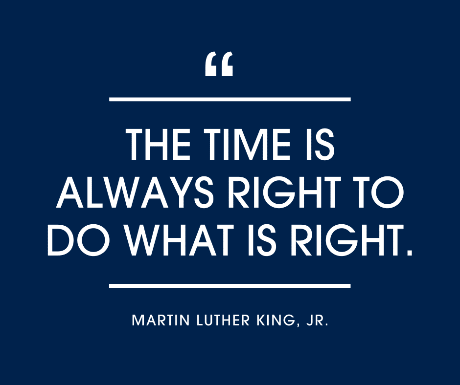 The time is always right to do what is right. Martin Luther King, Jr.